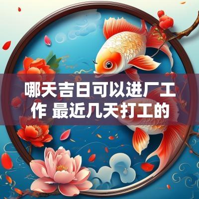 哪天吉日可以进厂工作 最近几天打工的吉日