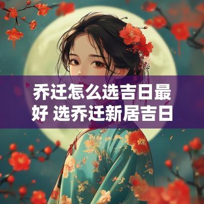 乔迁怎么选吉日最好 选乔迁新居吉日哪个软件最准