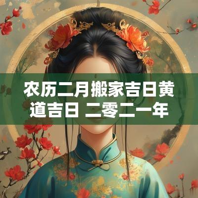 农历二月搬家吉日黄道吉日 二零二一年农历二月搬家吉日