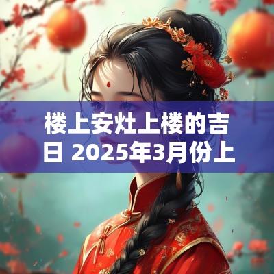 楼上安灶上楼的吉日 2025年3月份上楼吉日