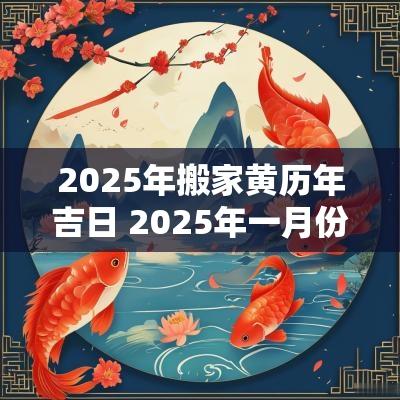 2025年搬家黄历年吉日 2025年一月份搬家吉日一览表