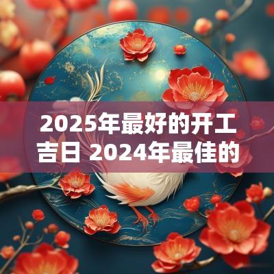 2025年最好的开工吉日 2025年最佳的开工吉日一览表