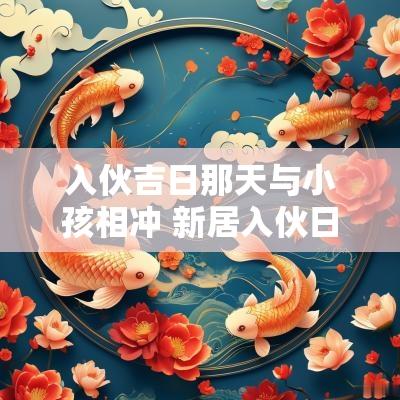 入伙吉日那天与小孩相冲 新居入伙日子与主人相冲