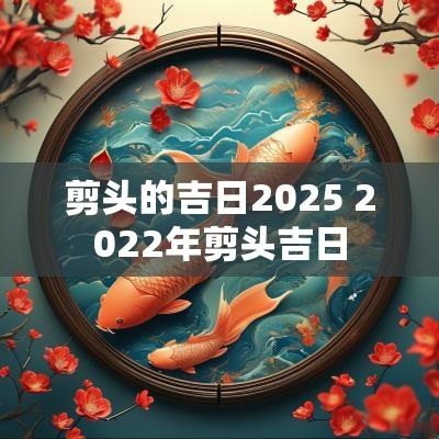 剪头的吉日2025 2025年剪头吉日