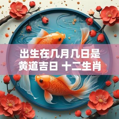 出生在几月几日是黄道吉日 十二生肖几月几日出生最好