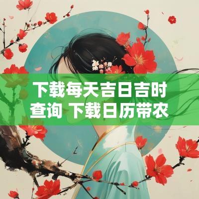 下载每天吉日吉时查询 下载日历带农历吉日怎么下载