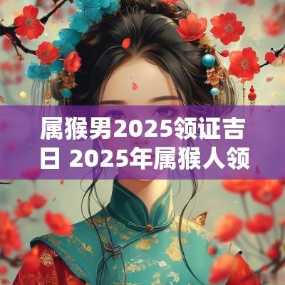 属猴男2025领证吉日 2025年属猴人领证吉日