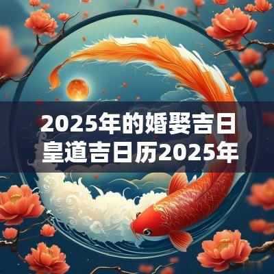 2025年的婚娶吉日 皇道吉日历2025年