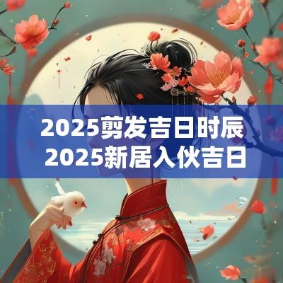 2025剪发吉日时辰 2025新居入伙吉日时辰