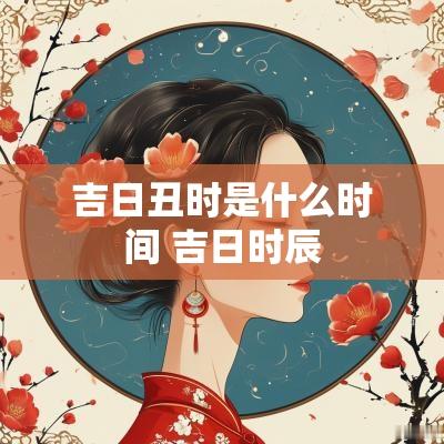 吉日丑时是什么时间 吉日时辰