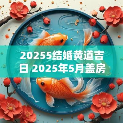 20255结婚黄道吉日 2025年5月盖房黄道吉日