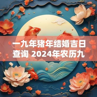 一九年猪年结婚吉日查询 2025年农历九月结婚吉日查询大全
