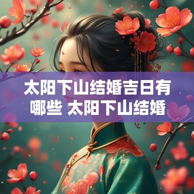 太阳下山结婚吉日有哪些 太阳下山结婚吉日怎么选
