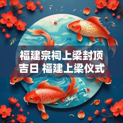 福建宗祠上梁封顶吉日 福建上梁仪式全过程