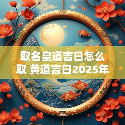 取名皇道吉日怎么取 黄道吉日2025年