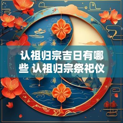 认祖归宗吉日有哪些 认祖归宗祭祀仪式