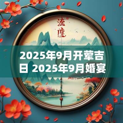 2025年9月开荤吉日 2025年9月婚宴吉日查询