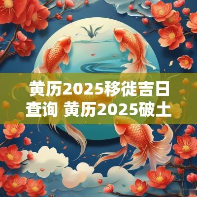黄历2025移徙吉日查询 黄历2025破土吉日查询