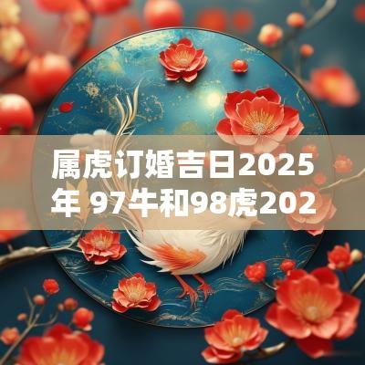 属虎订婚吉日2025年 97牛和98虎2025年结婚吉日
