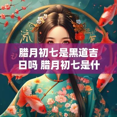 腊月初七是黑道吉日吗 腊月初七是什么日子