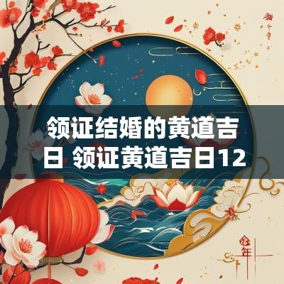 领证结婚的黄道吉日 领证黄道吉日12月