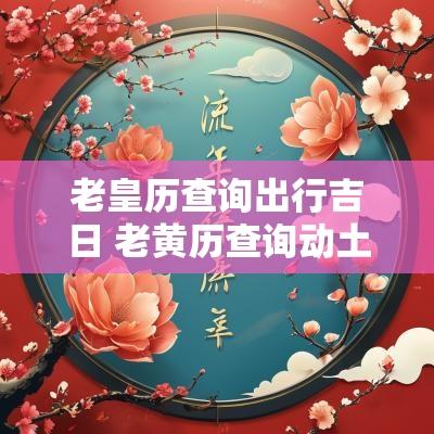 老皇历查询出行吉日 老黄历查询动土吉日