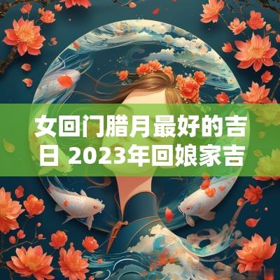 女回门腊月最好的吉日 2025年回娘家吉日最火