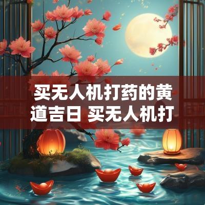 买无人机打药的黄道吉日 买无人机打药还需要买啥