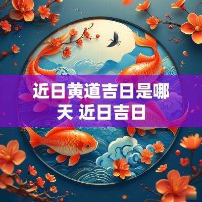 近日黄道吉日是哪天 近日吉日