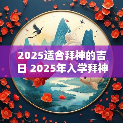 2025适合拜神的吉日 2025年入学拜神吉日