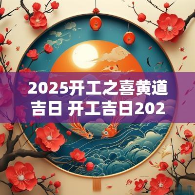 2025开工之喜黄道吉日 开工吉日2025年黄道吉日
