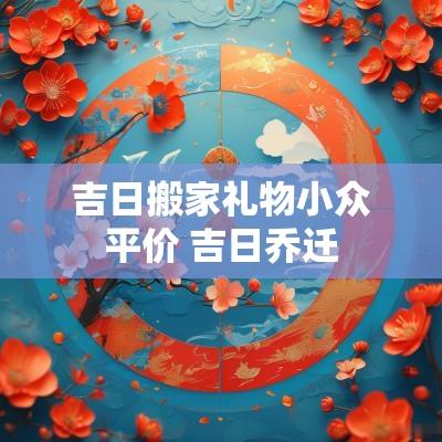 吉日搬家礼物小众平价 吉日乔迁