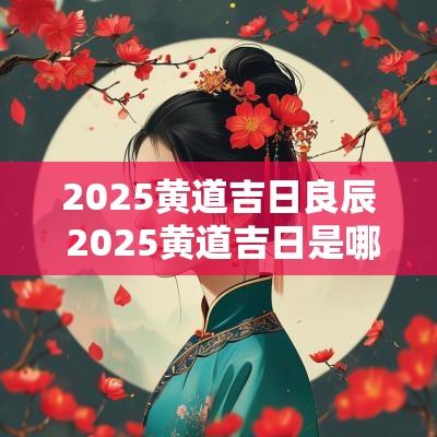 2025黄道吉日良辰 2025黄道吉日是哪几天