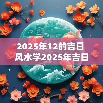 2025年12的吉日 风水学2025年吉日