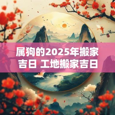 属狗的2025年搬家吉日 工地搬家吉日2025年