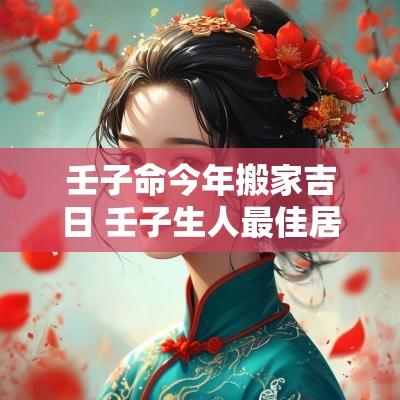 壬子命今年搬家吉日 壬子生人最佳居住方位在哪