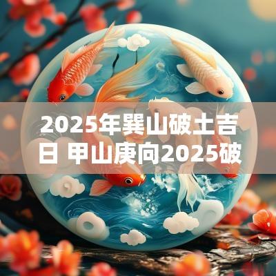 2025年巽山破土吉日 甲山庚向2025破土吉日