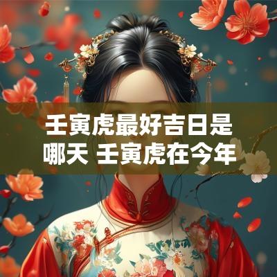 壬寅虎最好吉日是哪天 壬寅虎在今年要注意些什么
