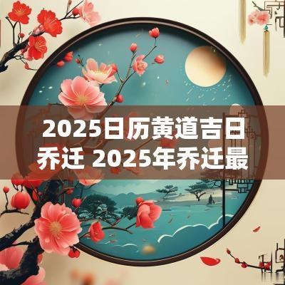 2025日历黄道吉日乔迁 2025年乔迁最佳农历吉日