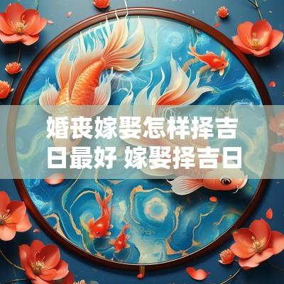 婚丧嫁娶怎样择吉日最好 嫁娶择吉日的正确方法和步骤