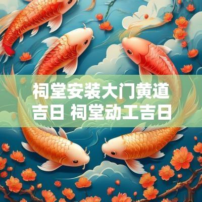 祠堂安装大门黄道吉日 祠堂动工吉日