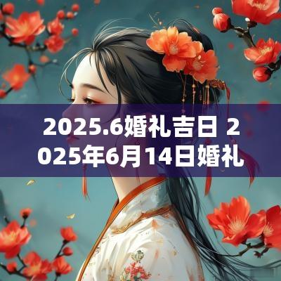 2025.6婚礼吉日 2025年6月14日婚礼吉日表