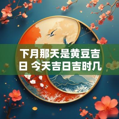 下月那天是黄豆吉日 今天吉日吉时几点