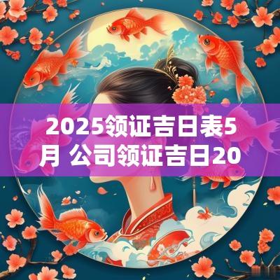 2025领证吉日表5月 公司领证吉日2025