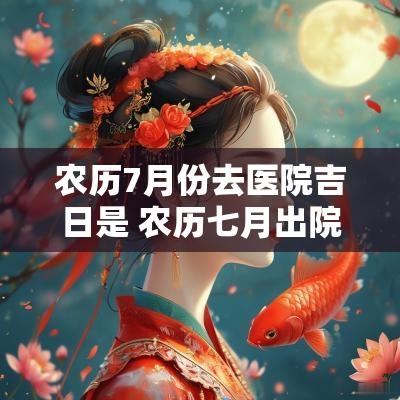 农历7月份去医院吉日是 农历七月出院吉日