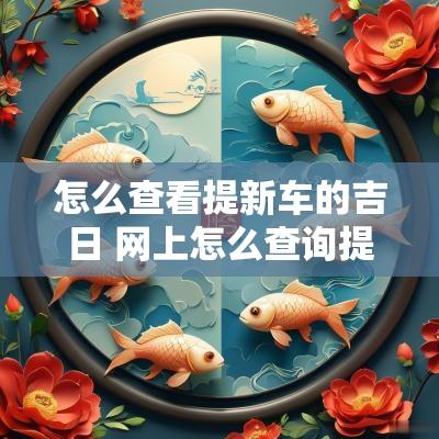 怎么查看提新车的吉日 网上怎么查询提新车黄道吉日