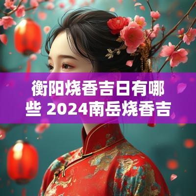 衡阳烧香吉日有哪些 2025南岳烧香吉日