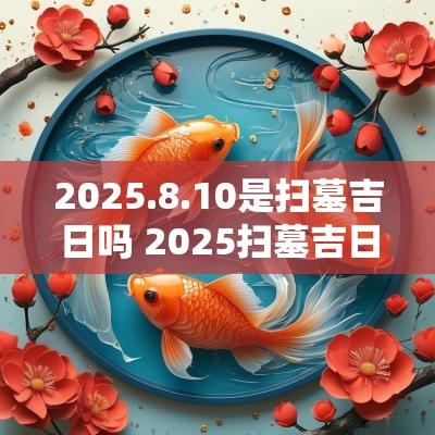 2025.8.10是扫墓吉日吗 2025扫墓吉日查询表