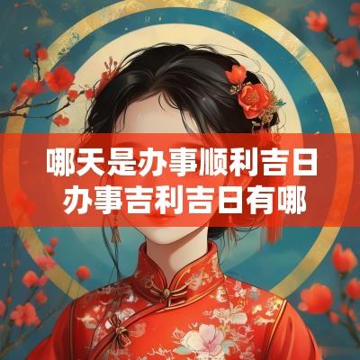 哪天是办事顺利吉日 办事吉利吉日有哪些日子