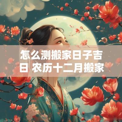怎么测搬家日子吉日 农历十二月搬家吉日
